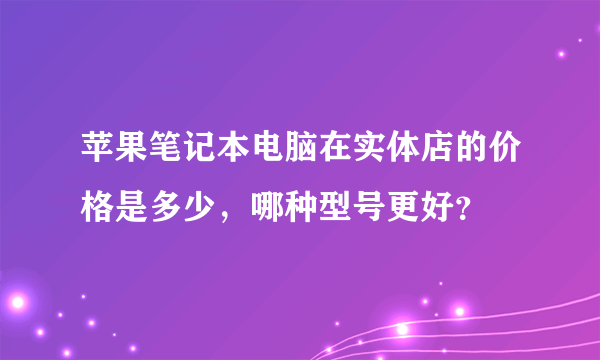 苹果笔记本电脑在实体店的价格是多少，哪种型号更好？