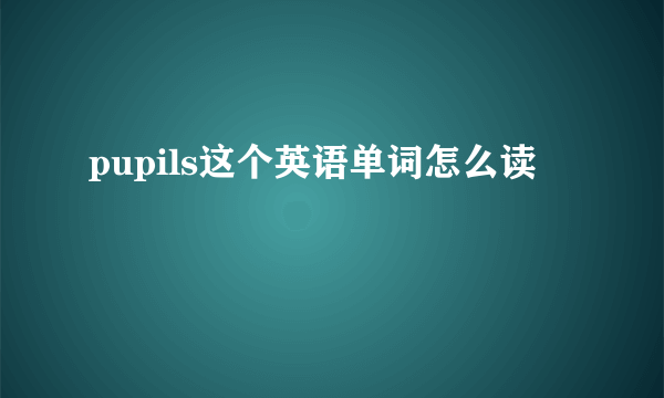 pupils这个英语单词怎么读