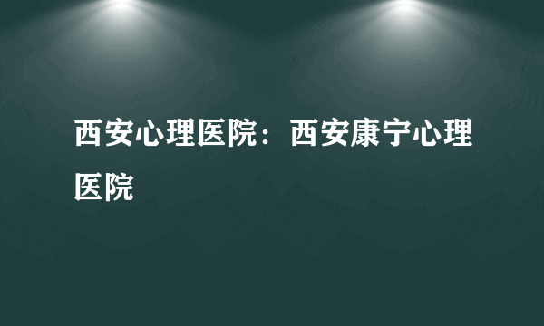 西安心理医院：西安康宁心理医院