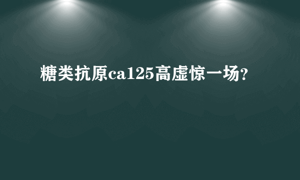 糖类抗原ca125高虚惊一场？