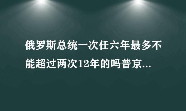 俄罗斯总统一次任六年最多不能超过两次12年的吗普京为啥都15年了还不卸任