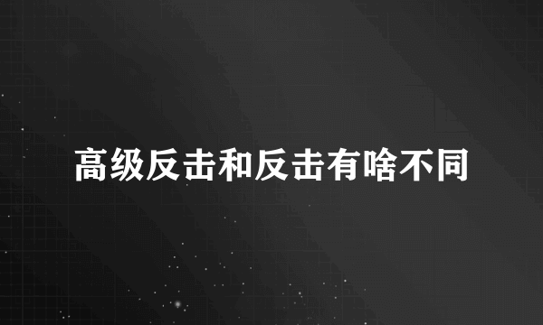 高级反击和反击有啥不同