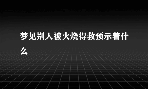 梦见别人被火烧得救预示着什么