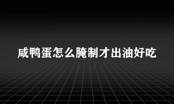 咸鸭蛋怎么腌制才出油好吃