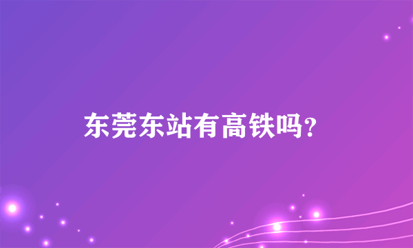 东莞东站有高铁吗？