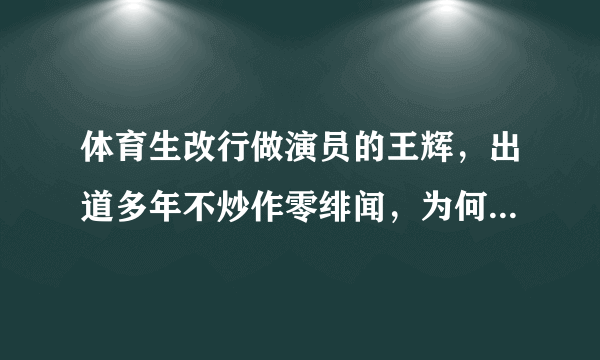 体育生改行做演员的王辉，出道多年不炒作零绯闻，为何如今戏好人不红？