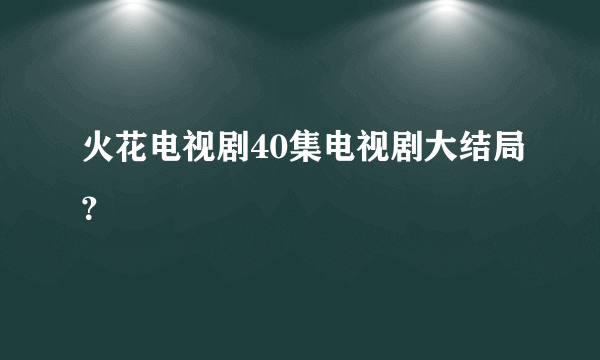 火花电视剧40集电视剧大结局？