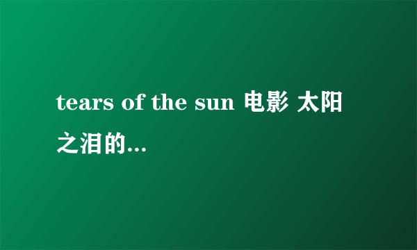 tears of the sun 电影 太阳之泪的 英文简介