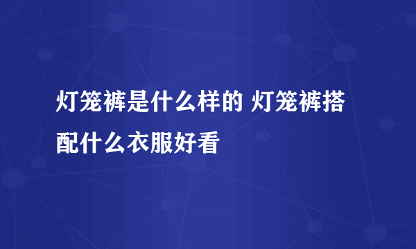 灯笼裤是什么样的 灯笼裤搭配什么衣服好看