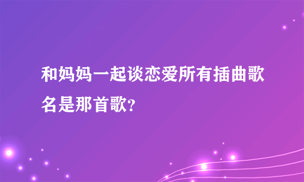 和妈妈一起谈恋爱所有插曲歌名是那首歌？