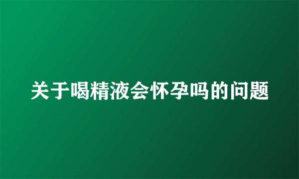 关于喝精液会怀孕吗的问题