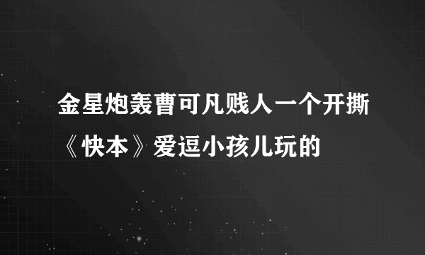 金星炮轰曹可凡贱人一个开撕《快本》爱逗小孩儿玩的