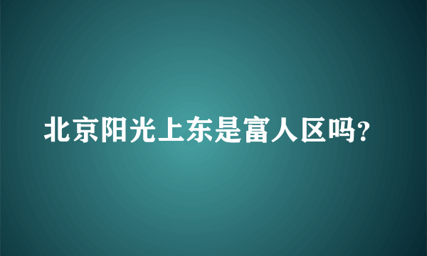 北京阳光上东是富人区吗？