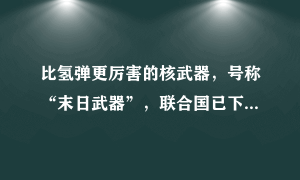 比氢弹更厉害的核武器，号称“末日武器”，联合国已下令禁止研究