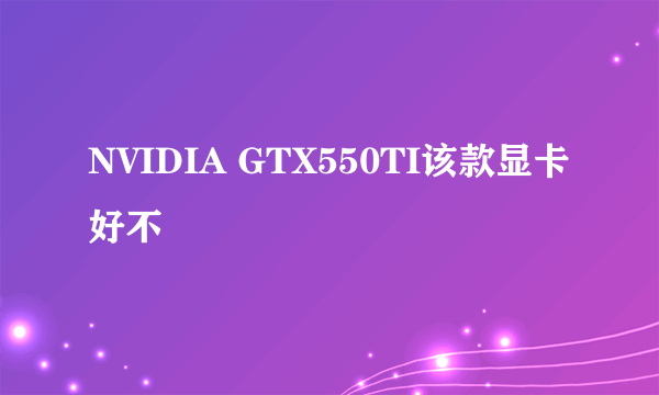 NVIDIA GTX550TI该款显卡好不