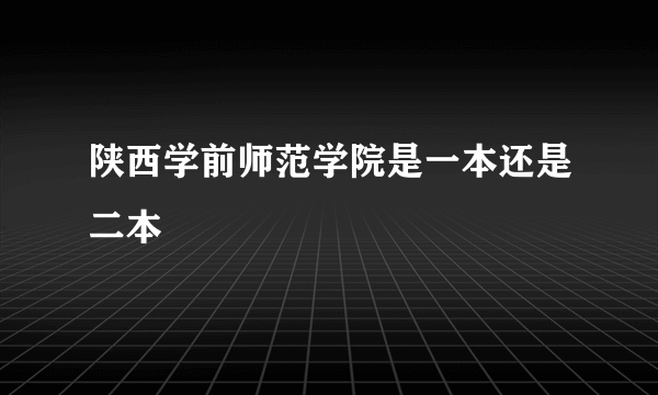 陕西学前师范学院是一本还是二本