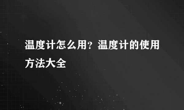 温度计怎么用？温度计的使用方法大全