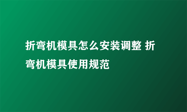 折弯机模具怎么安装调整 折弯机模具使用规范