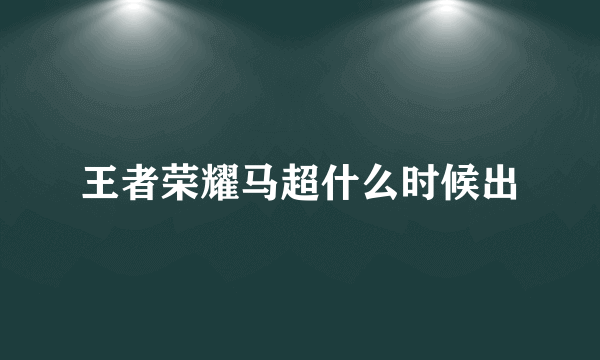 王者荣耀马超什么时候出