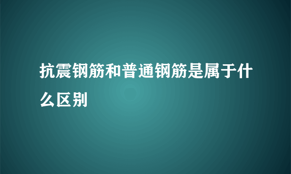 抗震钢筋和普通钢筋是属于什么区别