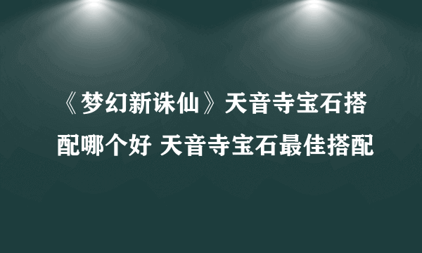 《梦幻新诛仙》天音寺宝石搭配哪个好 天音寺宝石最佳搭配