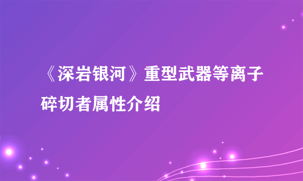 《深岩银河》重型武器等离子碎切者属性介绍