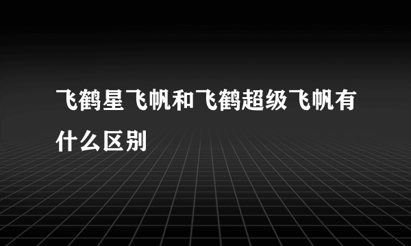 飞鹤星飞帆和飞鹤超级飞帆有什么区别