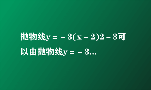 抛物线y＝－3(x－2)2－3可以由抛物线y＝－3x2＋1平移得到，则下列平移过程正确的是()A.先向左平移4个单位长度，再向上平移2个单位长度B.先向左平移2个单位长度，再向下平移4个单位长度C.先向右平移2个单位长度，再向下平移4个单位长度D.先向右平移4个单位长度，再向上平移2个单位长度