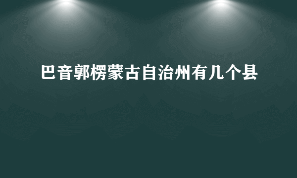 巴音郭楞蒙古自治州有几个县