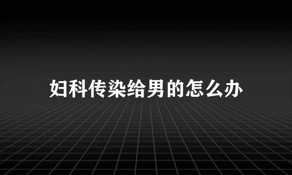 妇科传染给男的怎么办