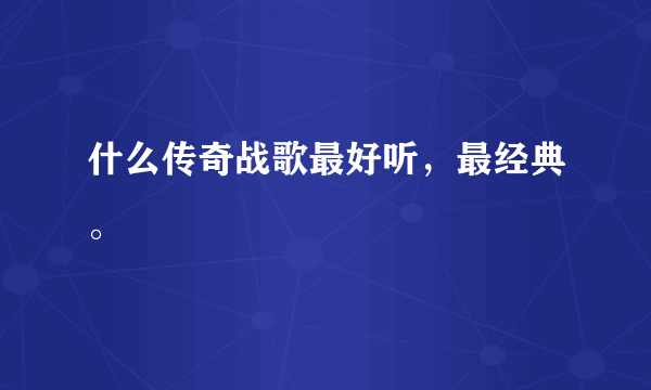 什么传奇战歌最好听，最经典。