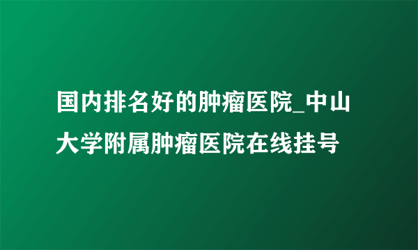 国内排名好的肿瘤医院_中山大学附属肿瘤医院在线挂号