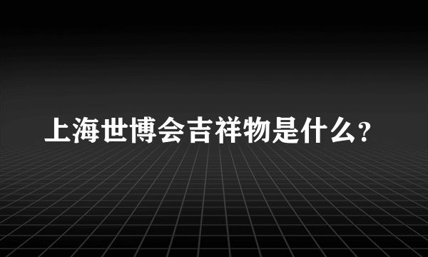 上海世博会吉祥物是什么？