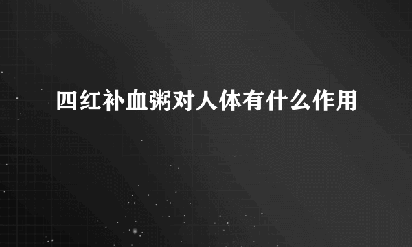 四红补血粥对人体有什么作用