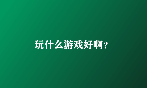 玩什么游戏好啊？