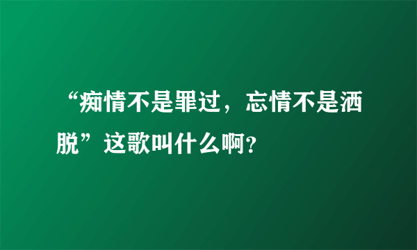 “痴情不是罪过，忘情不是洒脱”这歌叫什么啊？