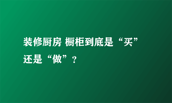 装修厨房 橱柜到底是“买”还是“做”？