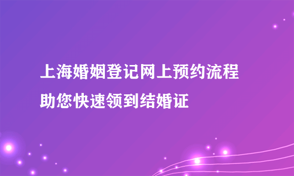 上海婚姻登记网上预约流程  助您快速领到结婚证