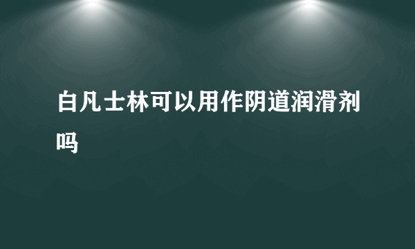 白凡士林可以用作阴道润滑剂吗