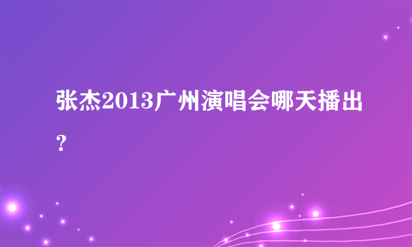 张杰2013广州演唱会哪天播出？