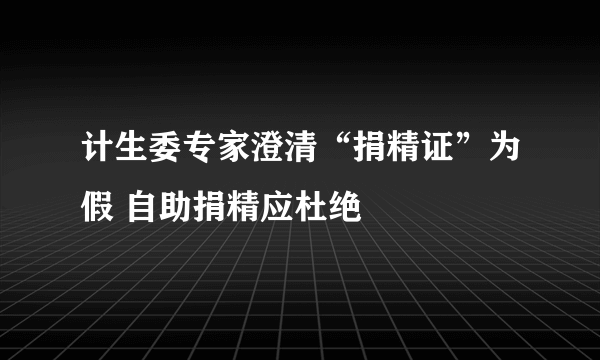 计生委专家澄清“捐精证”为假 自助捐精应杜绝