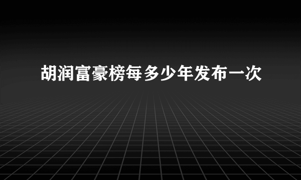 胡润富豪榜每多少年发布一次