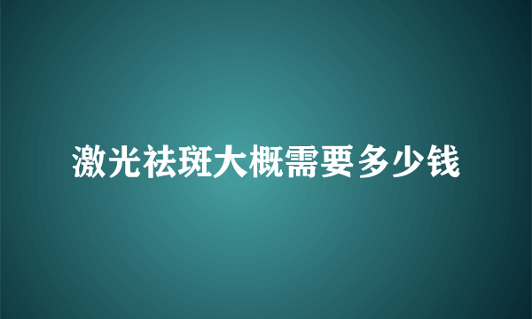 激光祛斑大概需要多少钱