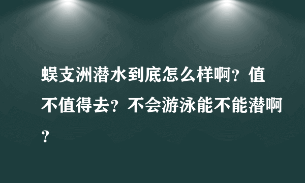 蜈支洲潜水到底怎么样啊？值不值得去？不会游泳能不能潜啊？