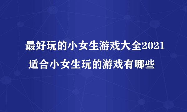 最好玩的小女生游戏大全2021 适合小女生玩的游戏有哪些