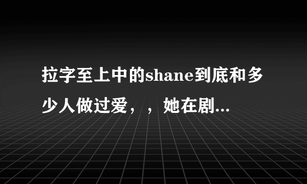 拉字至上中的shane到底和多少人做过爱，，她在剧中就是一个朝三暮四的人么？。。。还有他shane