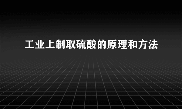 工业上制取硫酸的原理和方法