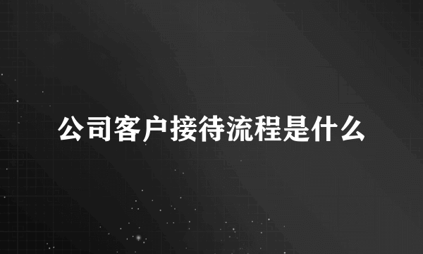 公司客户接待流程是什么