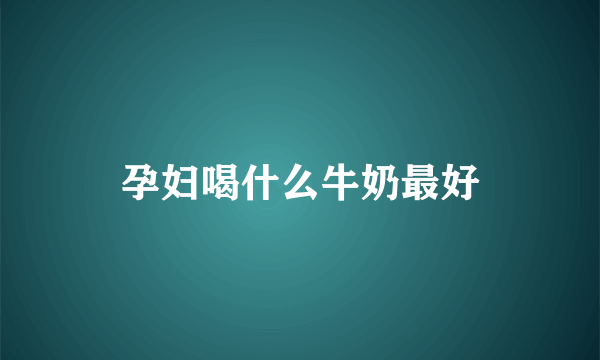 孕妇喝什么牛奶最好