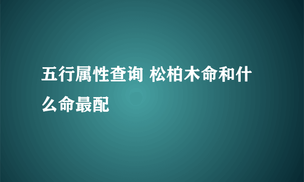 五行属性查询 松柏木命和什么命最配